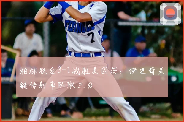 柏林联合3-1战胜美因茨，伊里奇关键传射率队取三分