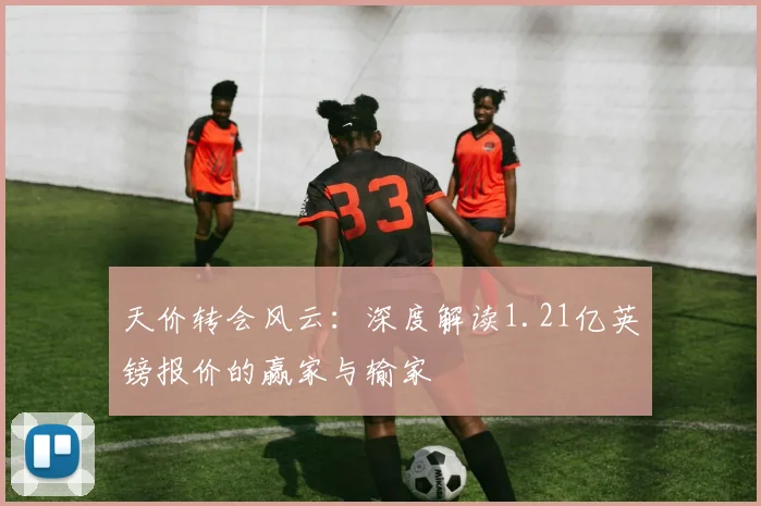 天价转会风云:深度解读1.21亿英镑报价的赢家与输家