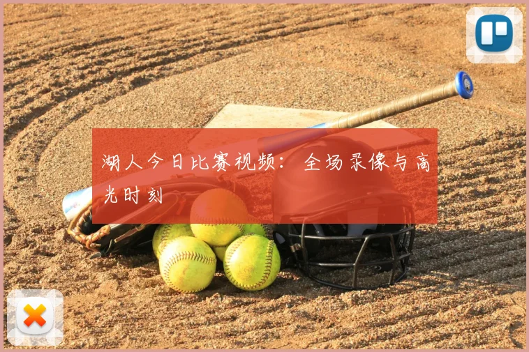 湖人今日比赛视频：全场录像与高光时刻