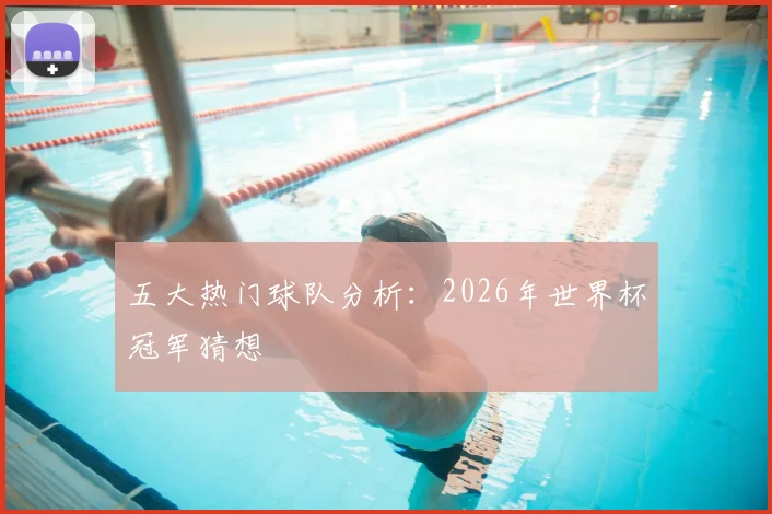 五大热门球队分析:2026年世界杯冠军猜想