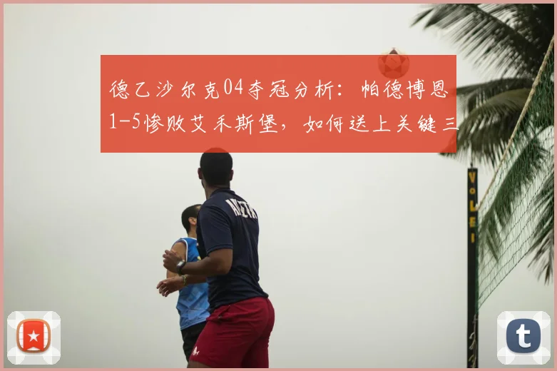 德乙沙尔克04夺冠分析：帕德博恩1-5惨败艾禾斯堡，如何送上关键三分？