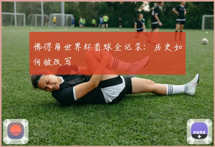佛得角世界杯首球全记录：历史如何被改写