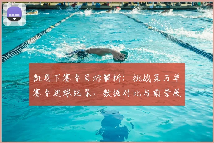 凯恩下赛季目标解析：挑战莱万单赛季进球纪录，数据对比与前景展望