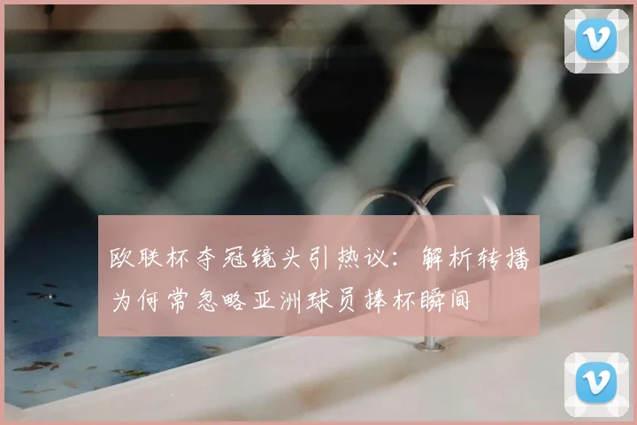 欧联杯夺冠镜头引热议：解析转播为何常忽略亚洲球员捧杯瞬间