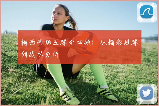 梅西两场五球全回顾:从精彩进球到战术分析