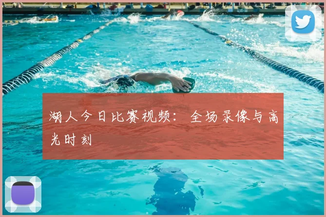 湖人今日比赛视频：全场录像与高光时刻