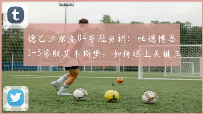 德乙沙尔克04夺冠分析：帕德博恩1-5惨败艾禾斯堡，如何送上关键三分？