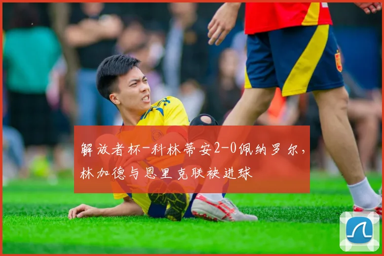 解放者杯-科林蒂安2-0佩纳罗尔，林加德与恩里克联袂进球