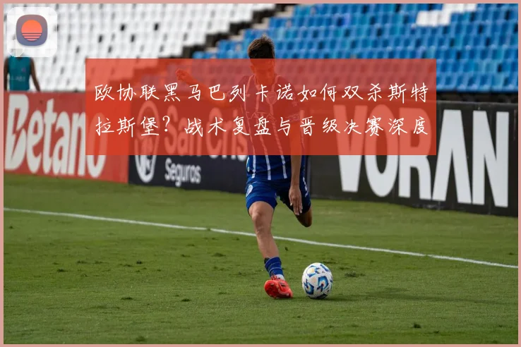 欧协联黑马巴列卡诺如何双杀斯特拉斯堡？战术复盘与晋级决赛深度解析