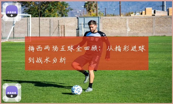 梅西两场五球全回顾：从精彩进球到战术分析