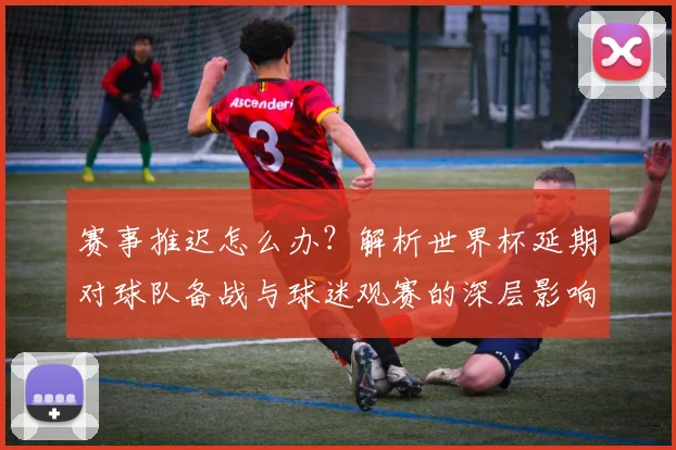 赛事推迟怎么办？解析世界杯延期对球队备战与球迷观赛的深层影响