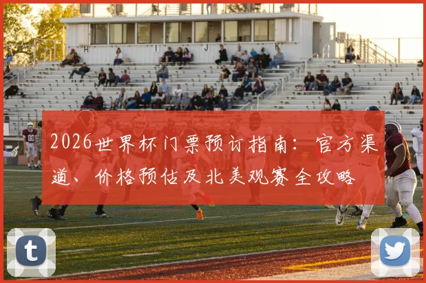 2026世界杯门票预订指南:官方渠道、价格预估及北美观赛全攻略
