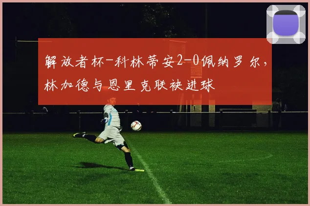 解放者杯-科林蒂安2-0佩纳罗尔，林加德与恩里克联袂进球