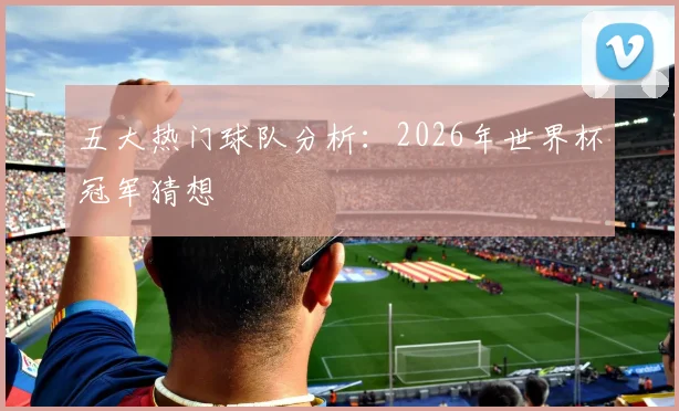 五大热门球队分析：2026年世界杯冠军猜想
