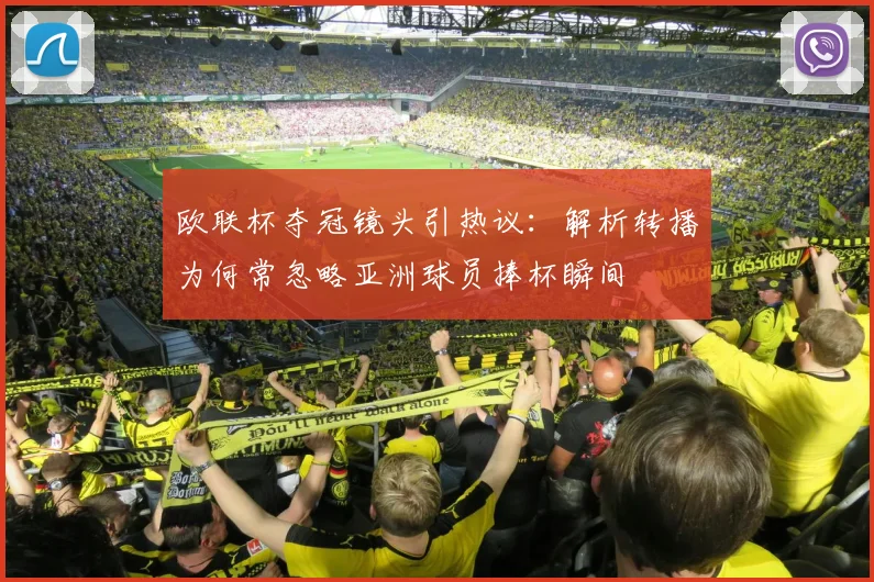 欧联杯夺冠镜头引热议：解析转播为何常忽略亚洲球员捧杯瞬间